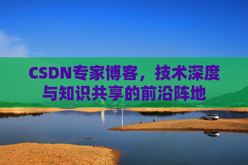 CSDN专家博客，技术深度与知识共享的前沿阵地